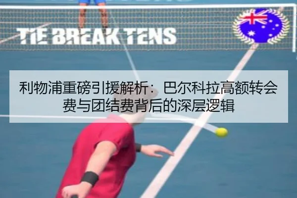 利物浦重磅引援解析:巴尔科拉高额转会费与团结费背后的深层逻辑